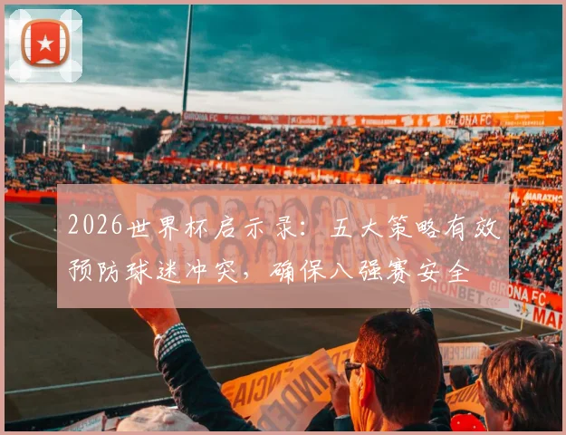 2026世界杯启示录：五大策略有效预防球迷冲突，确保八强赛安全
