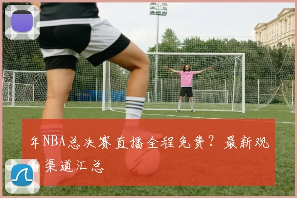 年NBA总决赛直播全程免费？最新观看渠道汇总