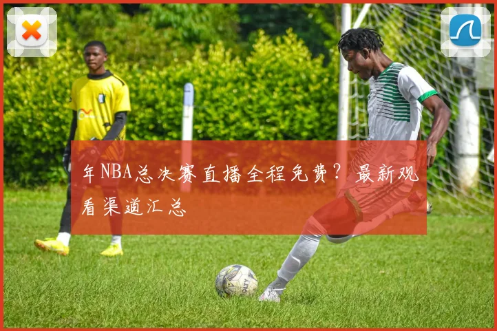 年NBA总决赛直播全程免费？最新观看渠道汇总