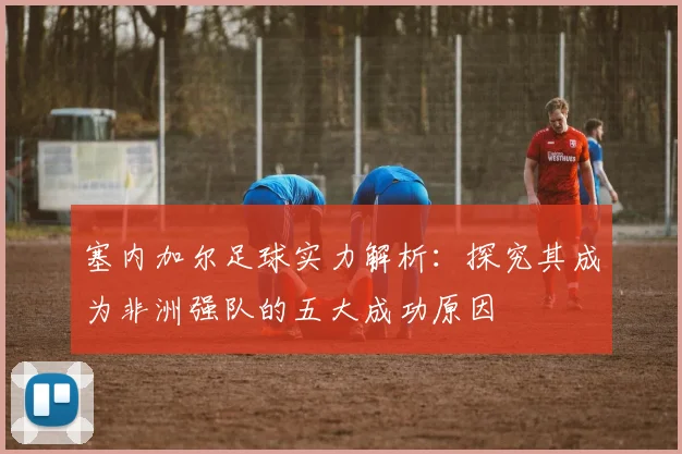 塞内加尔足球实力解析：探究其成为非洲强队的五大成功原因