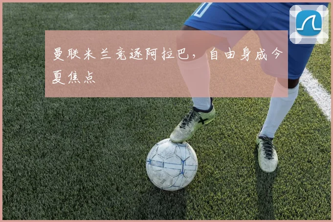 曼联米兰竞逐阿拉巴，自由身成今夏焦点