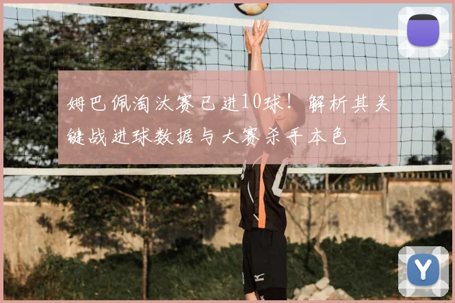 姆巴佩淘汰赛已进10球！解析其关键战进球数据与大赛杀手本色