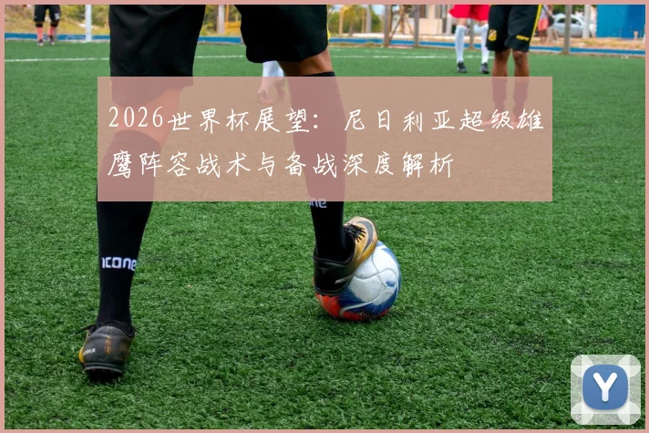 2026世界杯展望：尼日利亚超级雄鹰阵容战术与备战深度解析