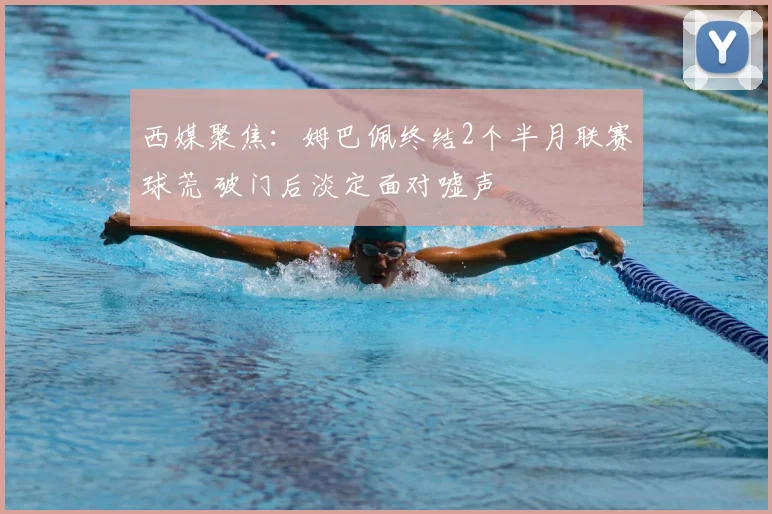 西媒聚焦：姆巴佩终结2个半月联赛球荒 破门后淡定面对嘘声