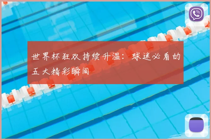 世界杯狂欢持续升温:球迷必看的五大精彩瞬间