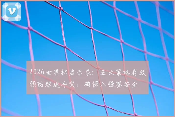 2026世界杯启示录：五大策略有效预防球迷冲突，确保八强赛安全
