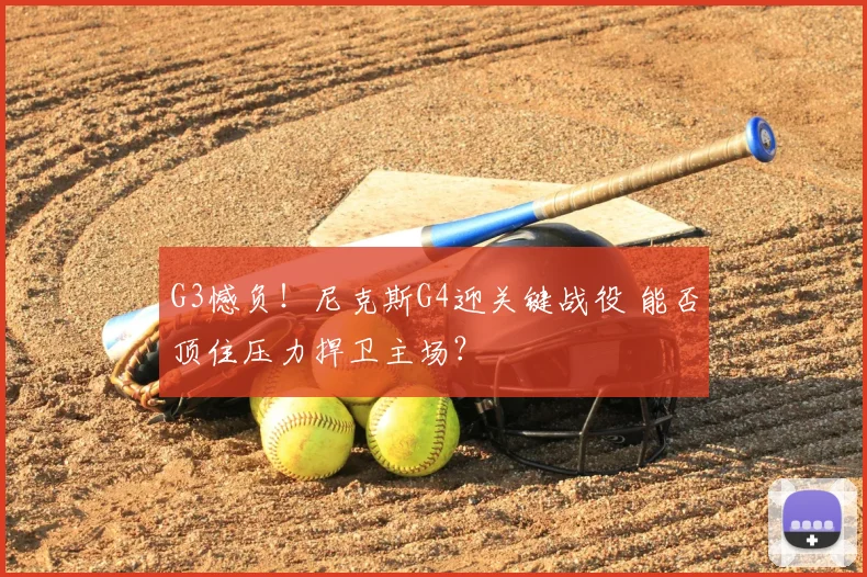 G3憾负！尼克斯G4迎关键战役 能否顶住压力捍卫主场？