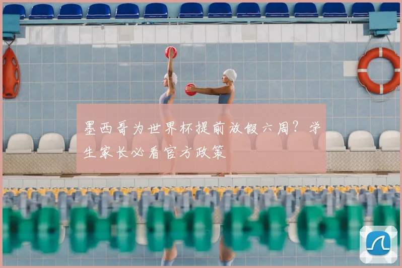 墨西哥为世界杯提前放假六周？学生家长必看官方政策