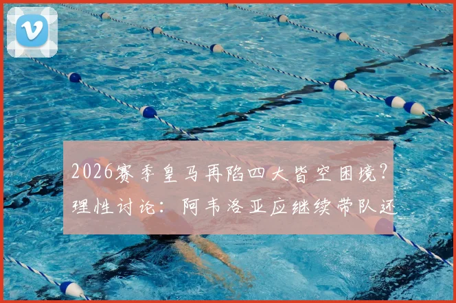 2026赛季皇马再陷四大皆空困境？理性讨论：阿韦洛亚应继续带队还是立即下课？