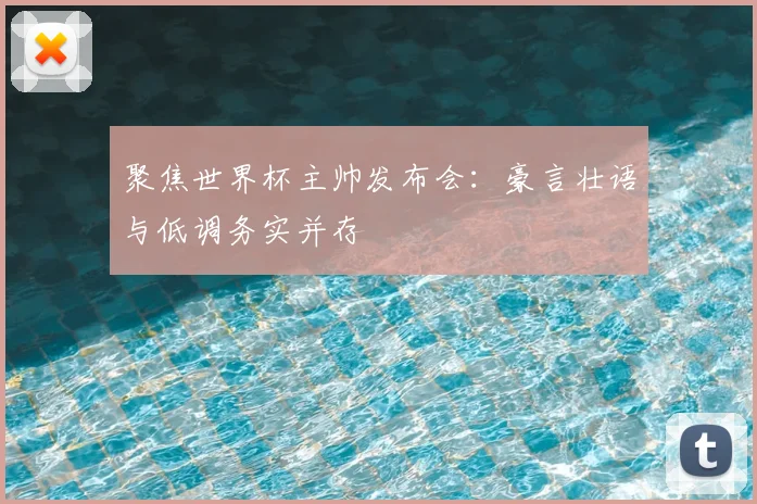 聚焦世界杯主帅发布会:豪言壮语与低调务实并存