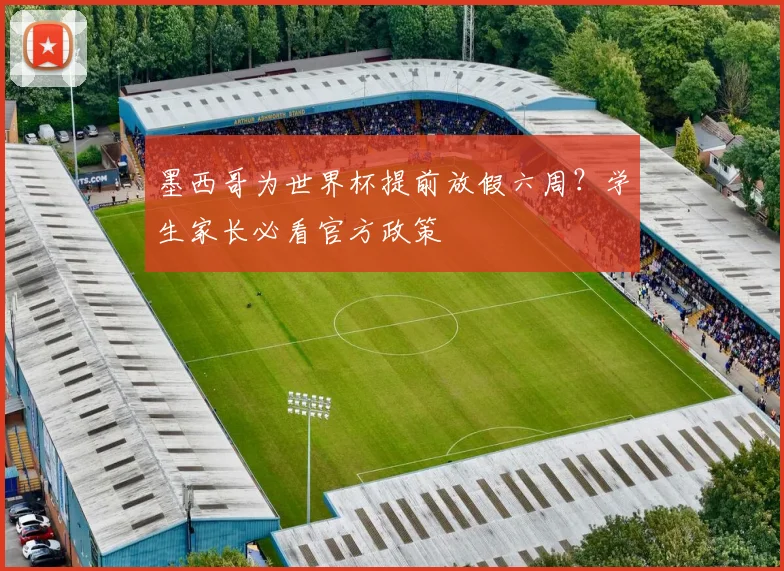 墨西哥为世界杯提前放假六周？学生家长必看官方政策