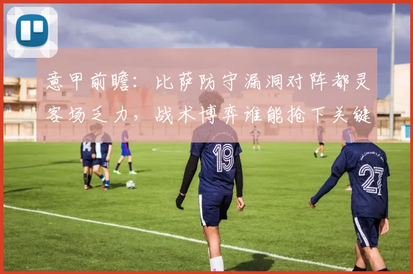 意甲前瞻：比萨防守漏洞对阵都灵客场乏力，战术博弈谁能抢下关键分？