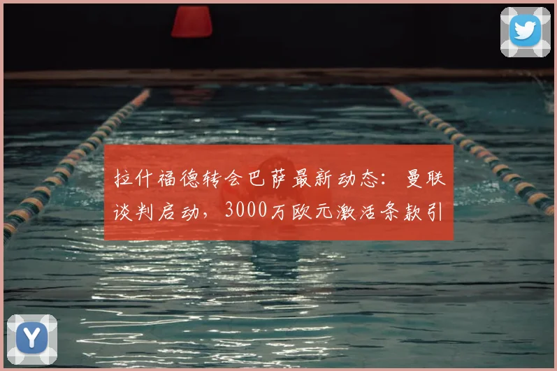 拉什福德转会巴萨最新动态：曼联谈判启动，3000万欧元激活条款引关注